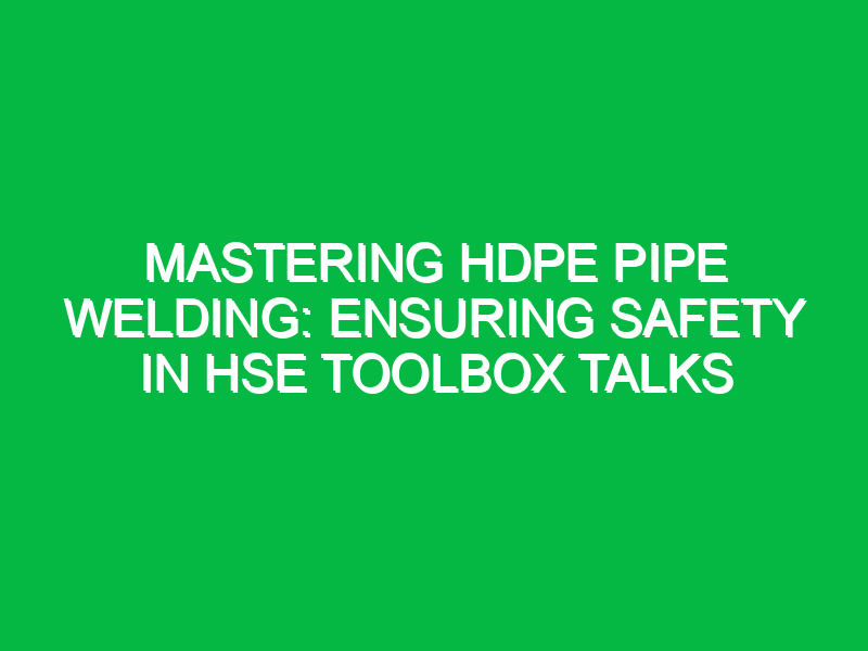 mastering hdpe pipe welding ensuring safety in hse toolbox talks 12219