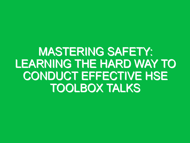 mastering safety learning the hard way to conduct effective hse toolbox talks 12501