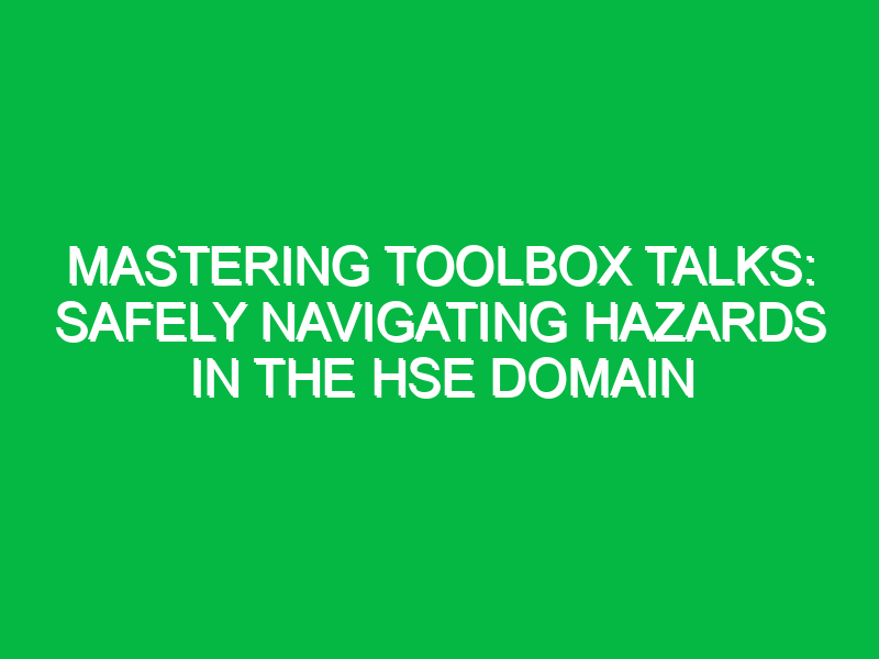 mastering toolbox talks safely navigating hazards in the hse domain 11774