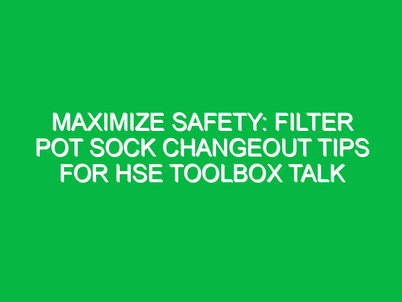 maximize safety filter pot sock changeout tips for hse toolbox talk 12054