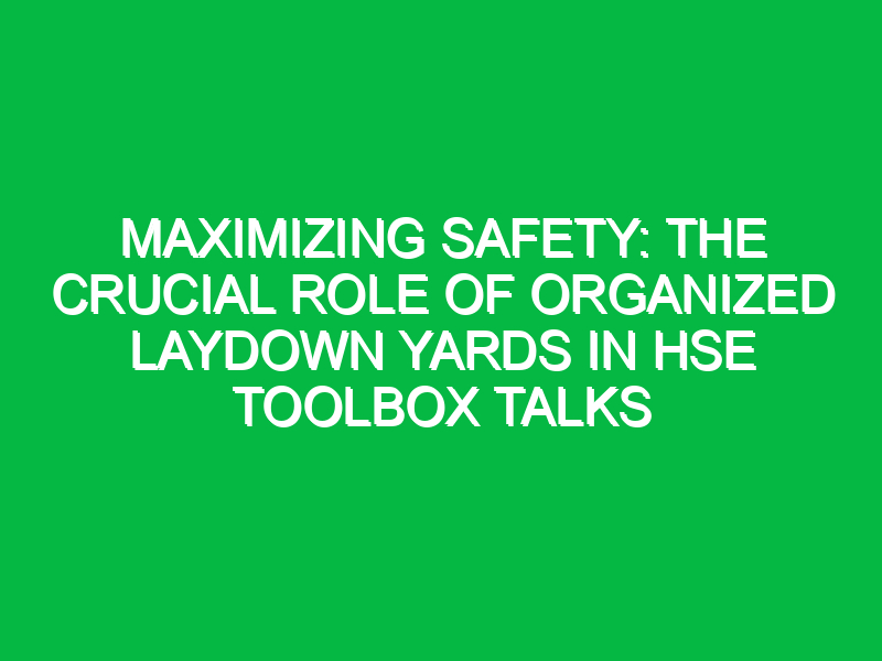 maximizing safety the crucial role of organized laydown yards in hse toolbox talks 12391