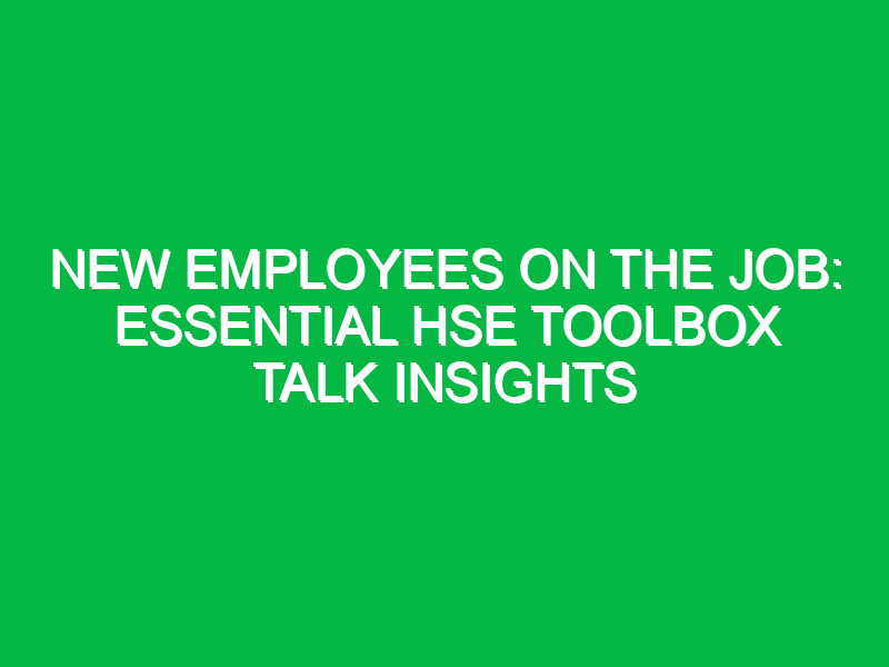 new employees on the job essential hse toolbox talk insights 12600