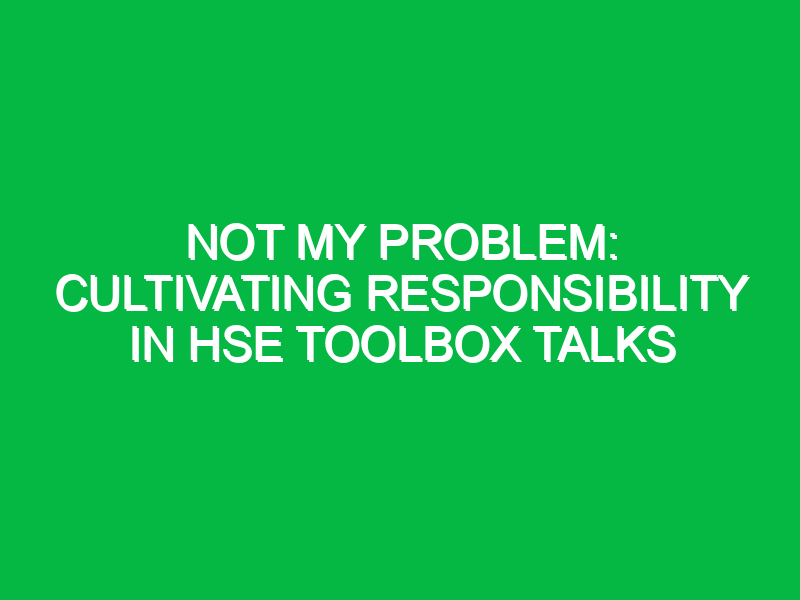 not my problem cultivating responsibility in hse toolbox talks 12649