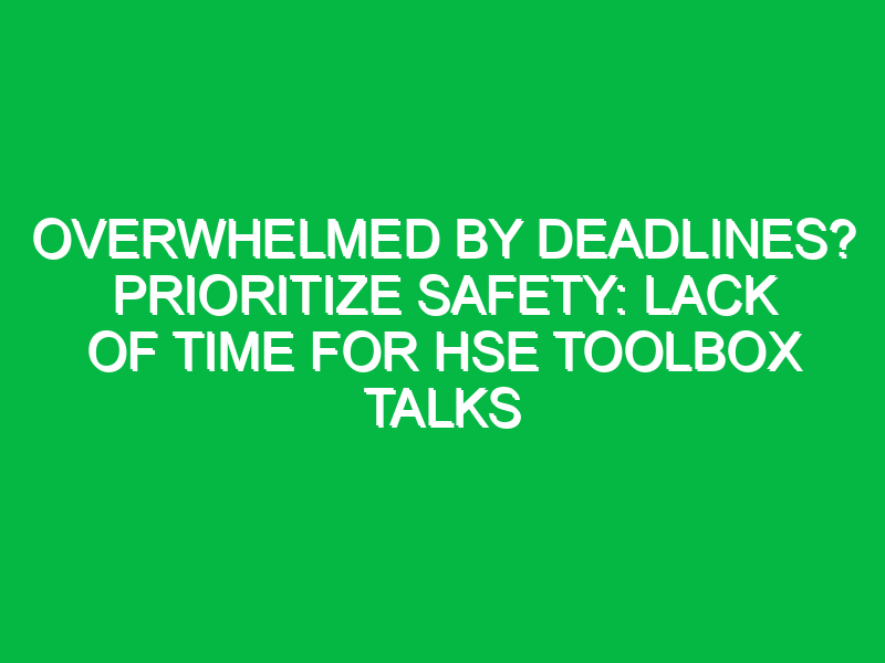 overwhelmed by deadlines prioritize safety lack of time for hse toolbox talks 12459