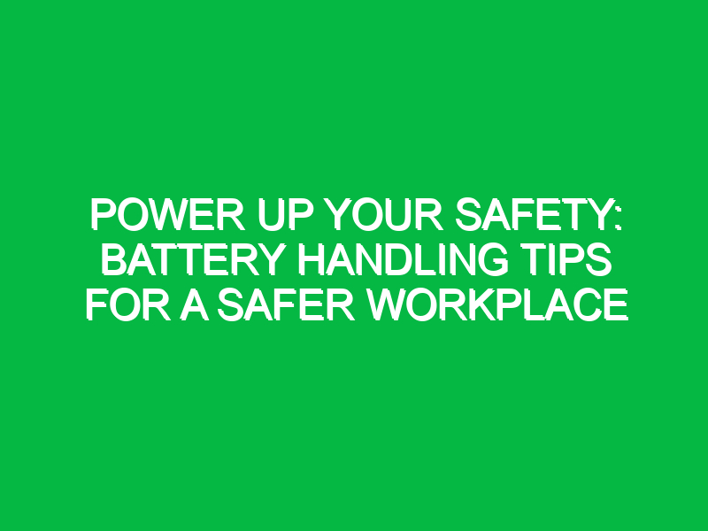 power up your safety battery handling tips for a safer workplace 11570