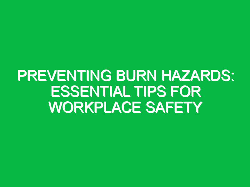 preventing burn hazards essential tips for workplace safety 11628