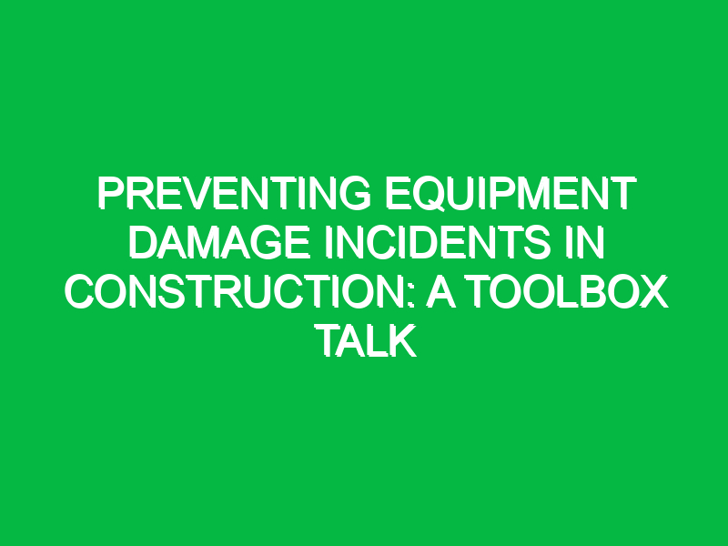 preventing equipment damage incidents in construction a toolbox talk 12760