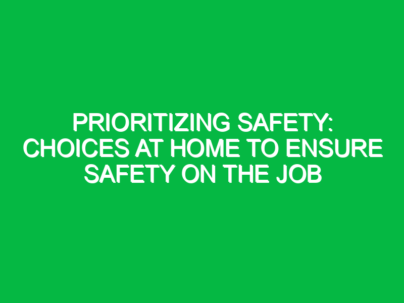 prioritizing safety choices at home to ensure safety on the job 11669