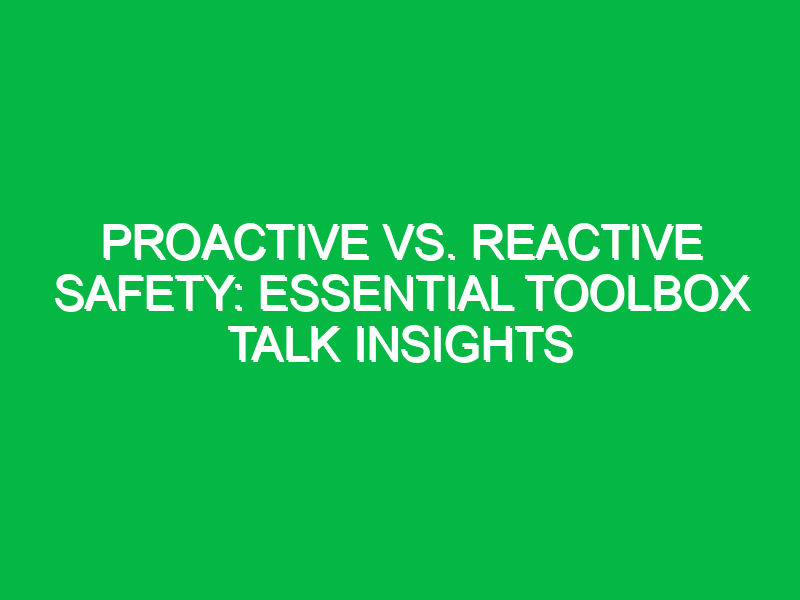 proactive vs reactive safety essential toolbox talk insights 12766