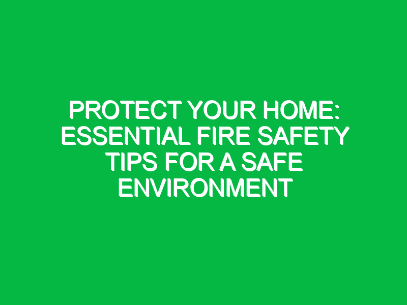 protect your home essential fire safety tips for a safe environment 12069