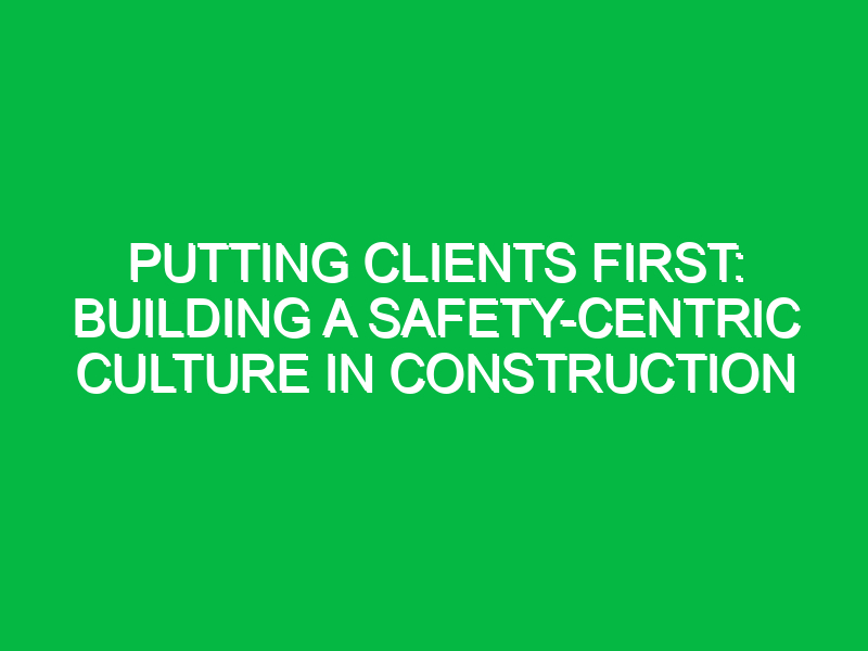 putting clients first building a safety centric culture in construction 11594