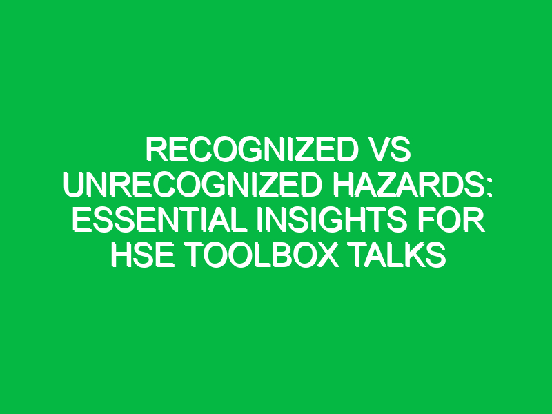 recognized vs unrecognized hazards essential insights for hse toolbox talks 12808