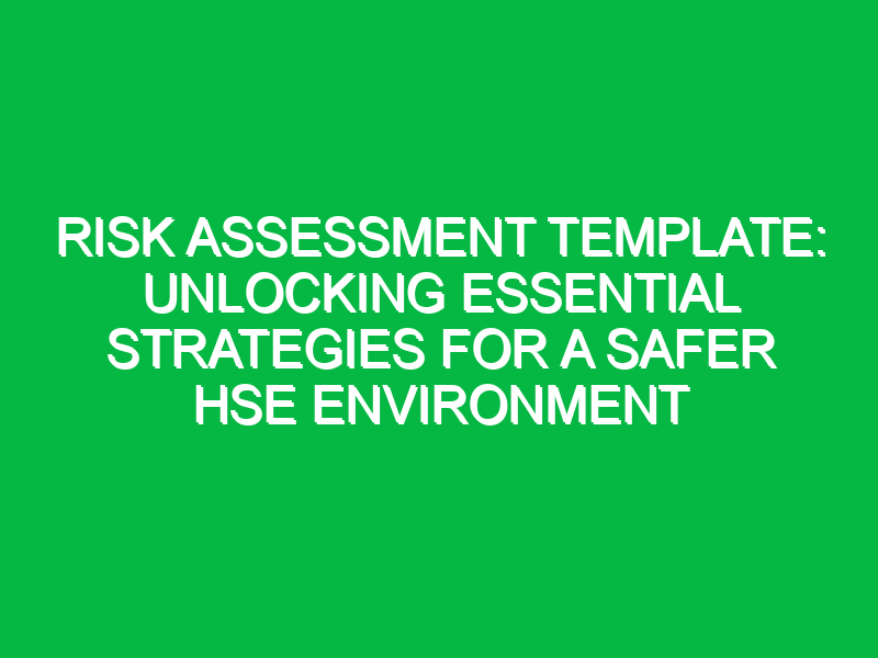 risk assessment template unlocking essential strategies for a safer hse environment 11438