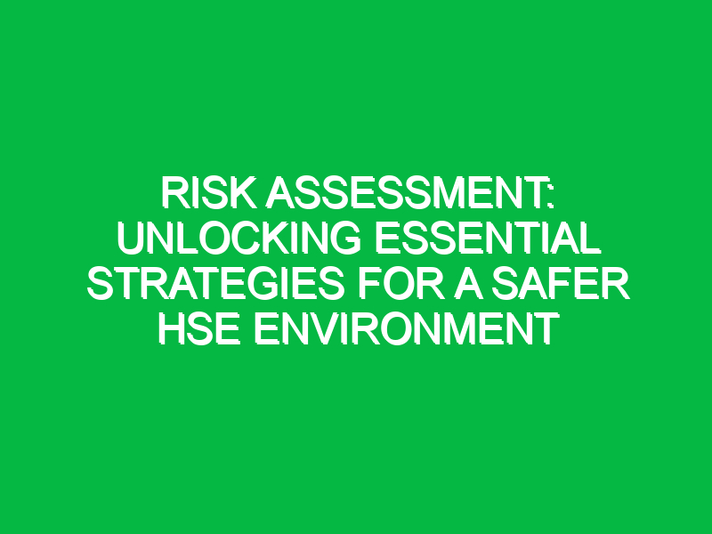 risk assessment unlocking essential strategies for a safer hse environment 11470