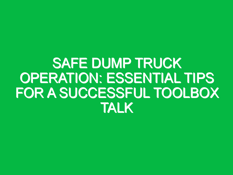 safe dump truck operation essential tips for a successful toolbox talk 11882