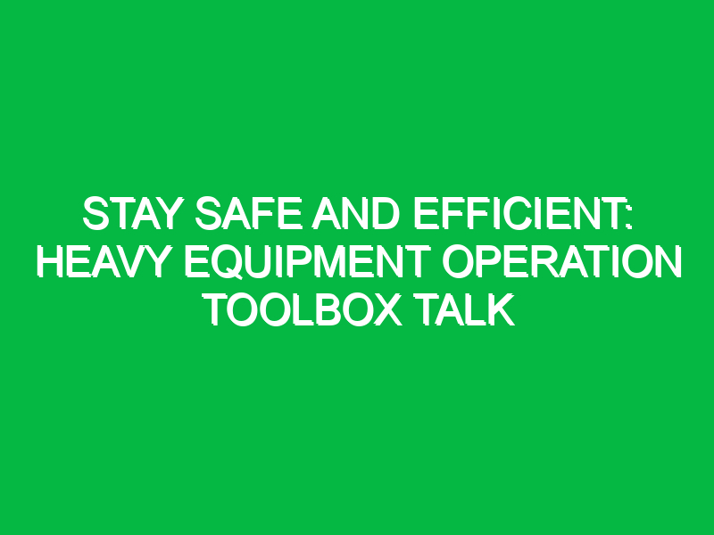 stay safe and efficient heavy equipment operation toolbox talk 12275