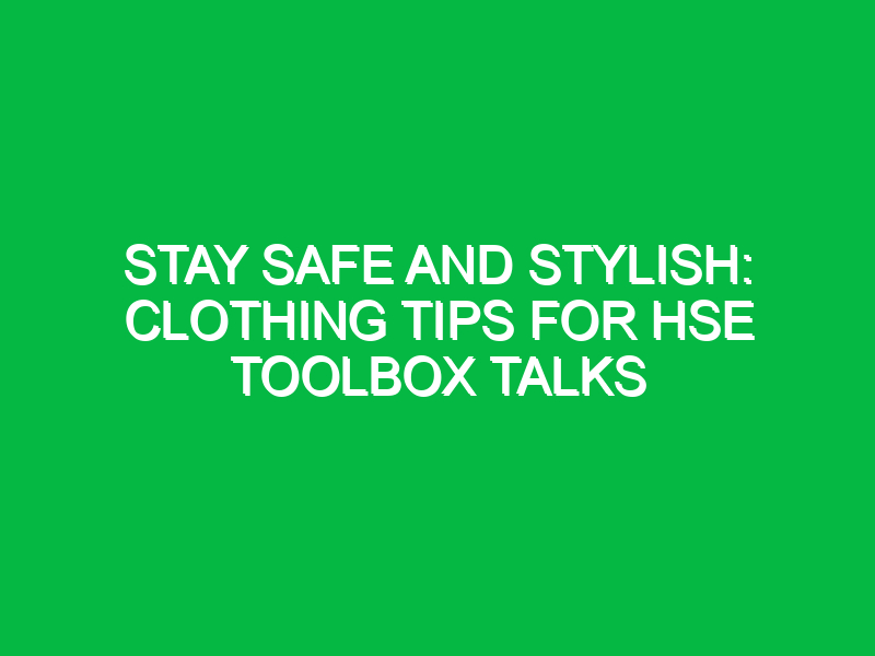 stay safe and stylish clothing tips for hse toolbox talks 11676