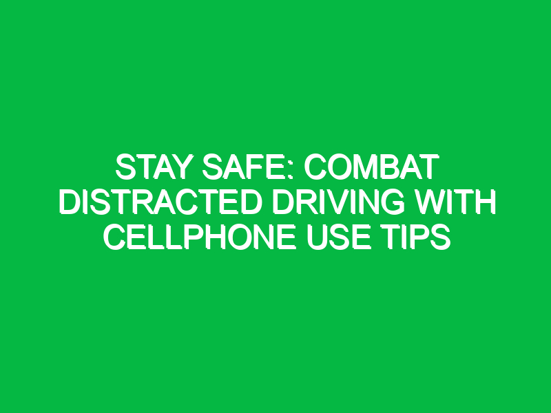 stay safe combat distracted driving with cellphone use tips 11806