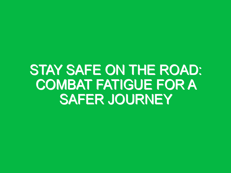 stay safe on the road combat fatigue for a safer journey 12048