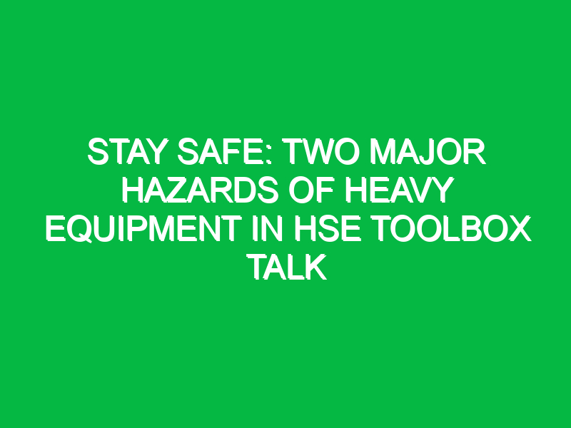 stay safe two major hazards of heavy equipment in hse toolbox talk 12268