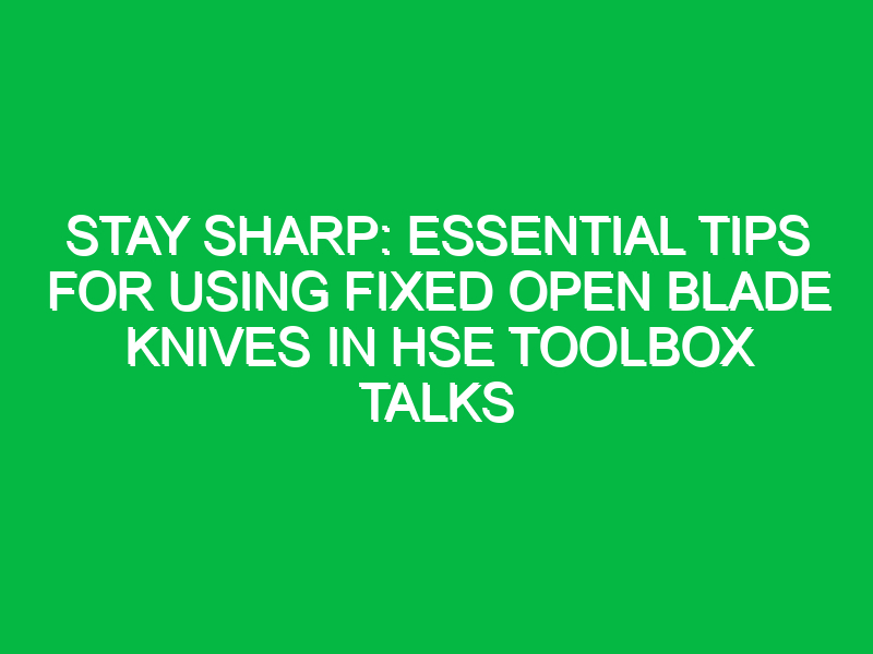 stay sharp essential tips for using fixed open blade knives in hse toolbox talks 12115