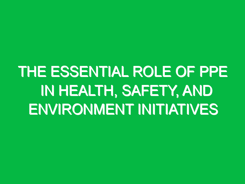 the essential role of ppe in health safety and environment initiatives 11403