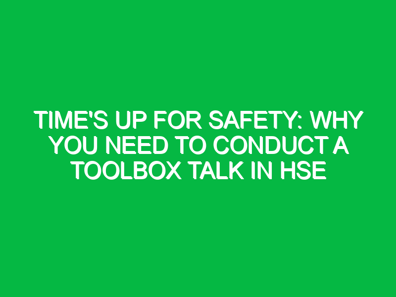 times up for safety why you need to conduct a toolbox talk in hse 12431