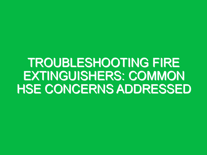 troubleshooting fire extinguishers common hse concerns addressed 11697