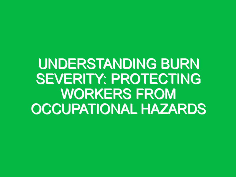 understanding burn severity protecting workers from occupational hazards 11637