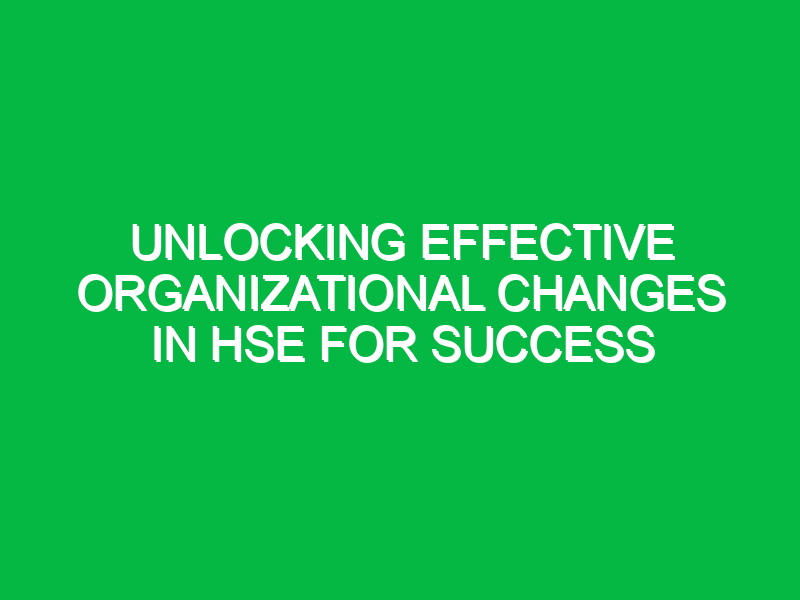 unlocking effective organizational changes in hse for success 12277