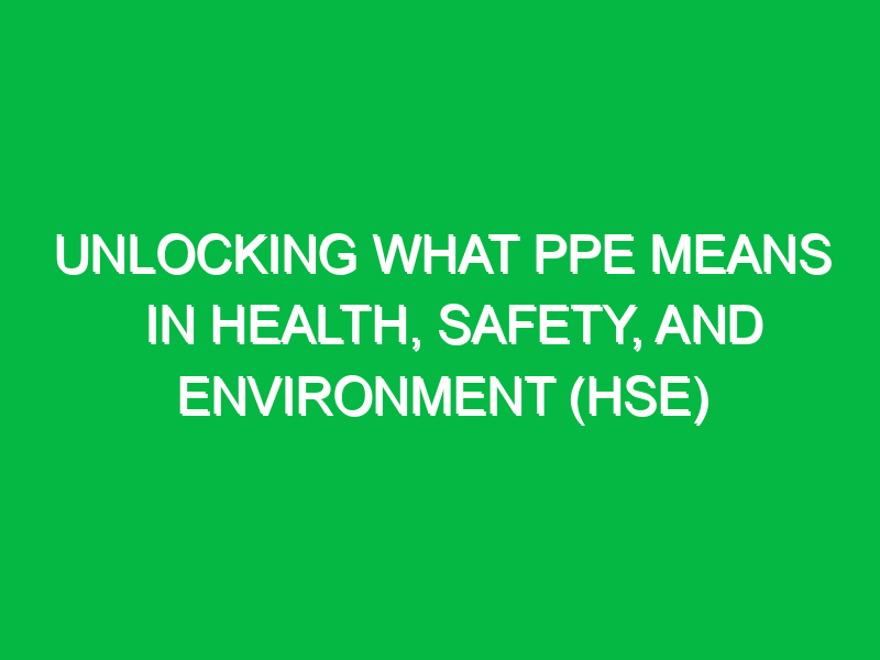 unlocking what ppe means in health safety and environment hse 12167