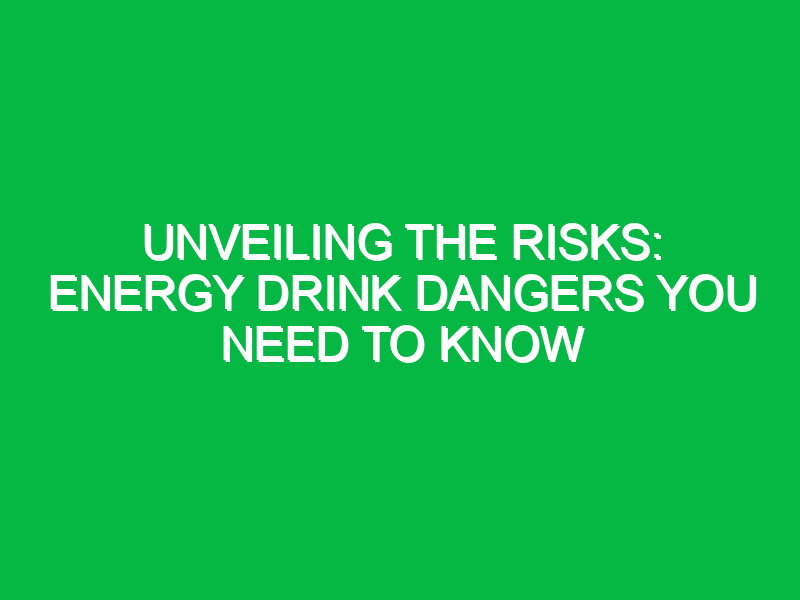 unveiling the risks energy drink dangers you need to know 11956