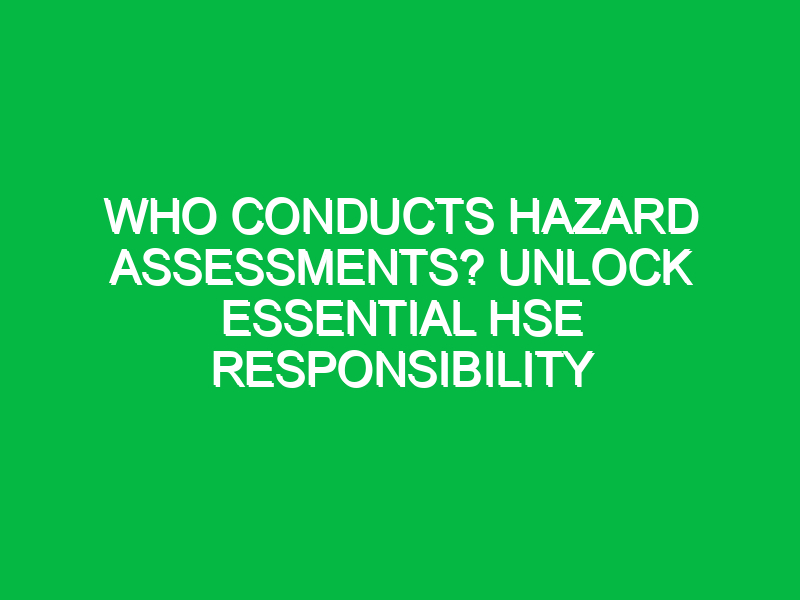 who conducts hazard assessments unlock essential hse responsibility 12385