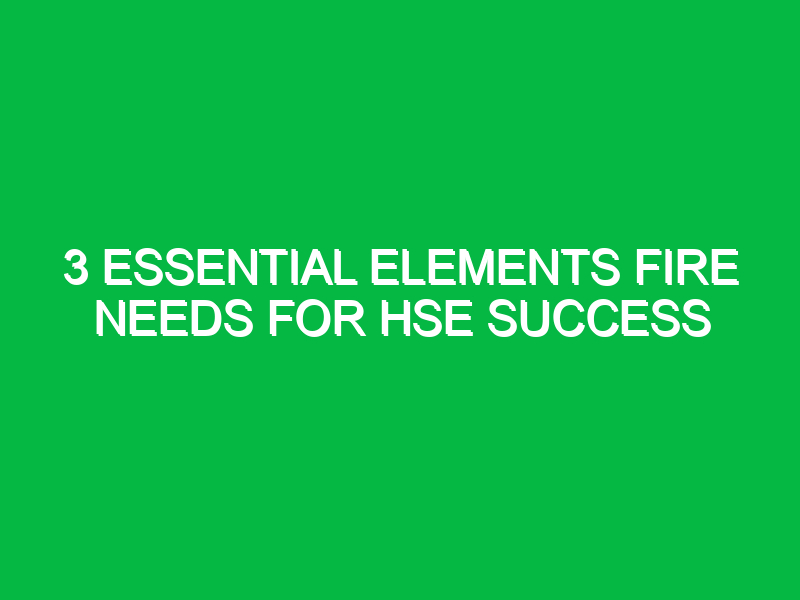 3 essential elements fire needs for hse success 14024