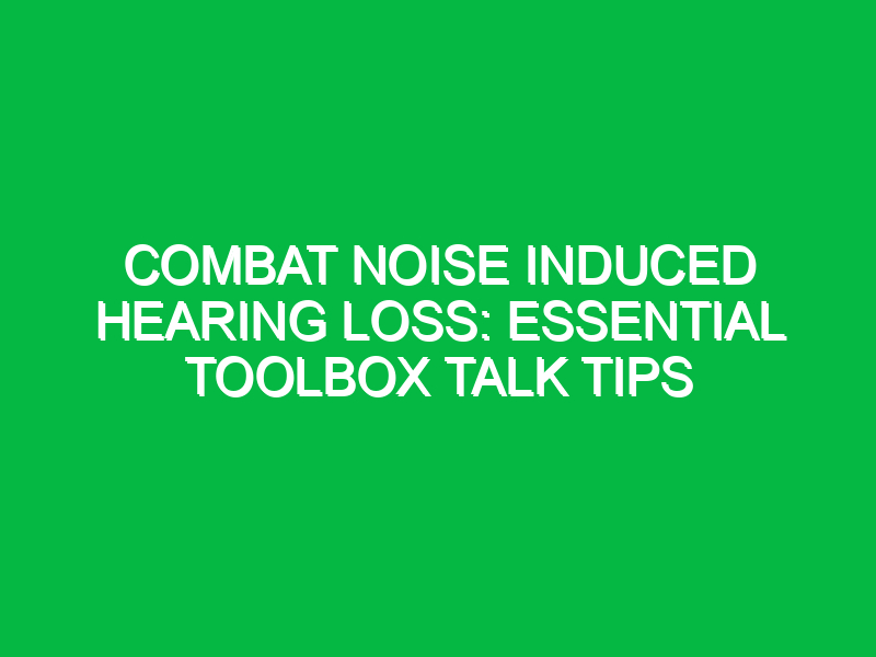 combat noise induced hearing loss essential toolbox talk tips 13989