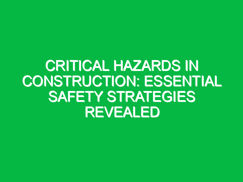 critical hazards in construction essential safety strategies revealed 13197