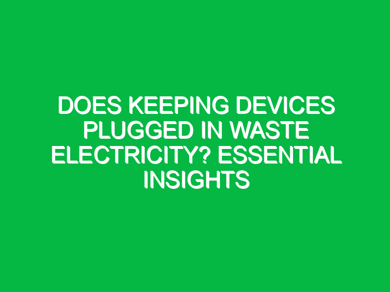 does keeping devices plugged in waste electricity essential insights 14758