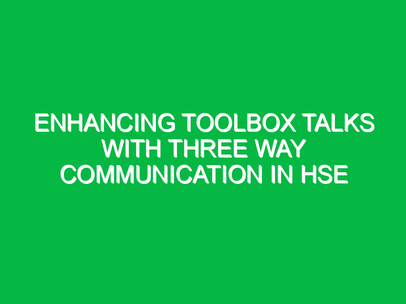 enhancing toolbox talks with three way communication in hse 13376