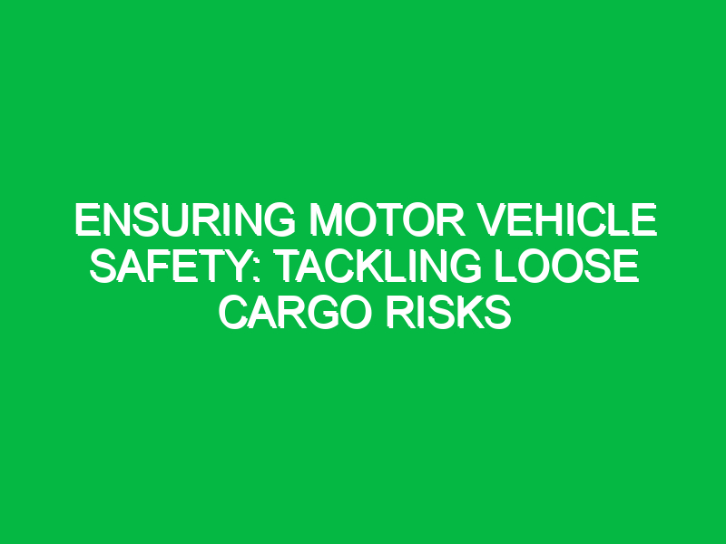 ensuring motor vehicle safety tackling loose cargo risks 14980