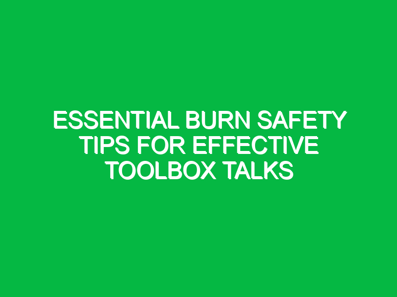 essential burn safety tips for effective toolbox talks 13722