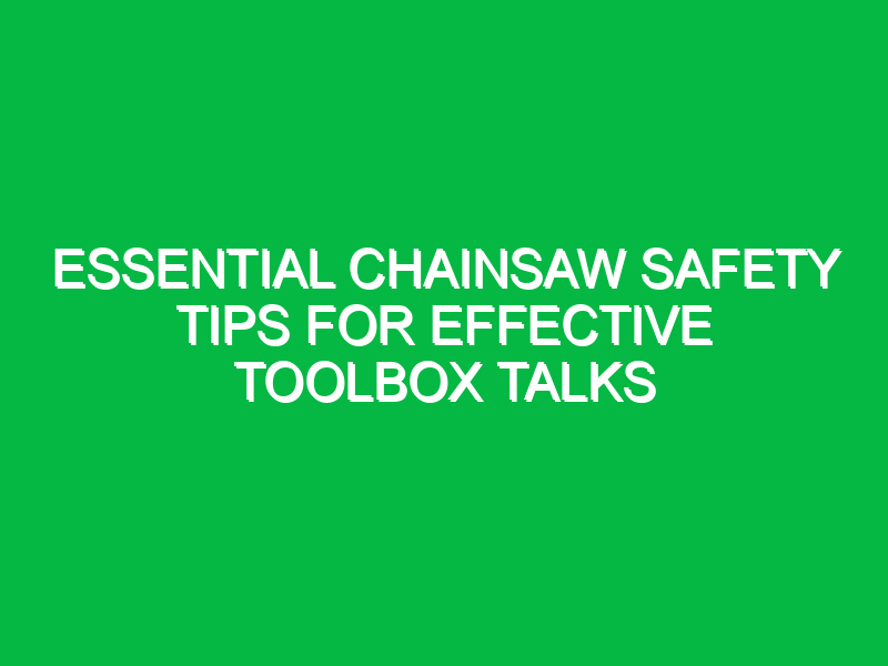 essential chainsaw safety tips for effective toolbox talks 13728