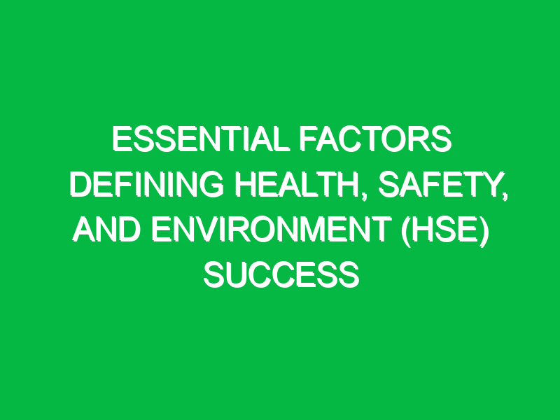 essential factors defining health safety and environment hse success 14823