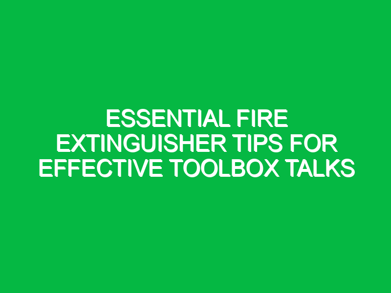 essential fire extinguisher tips for effective toolbox talks 13867