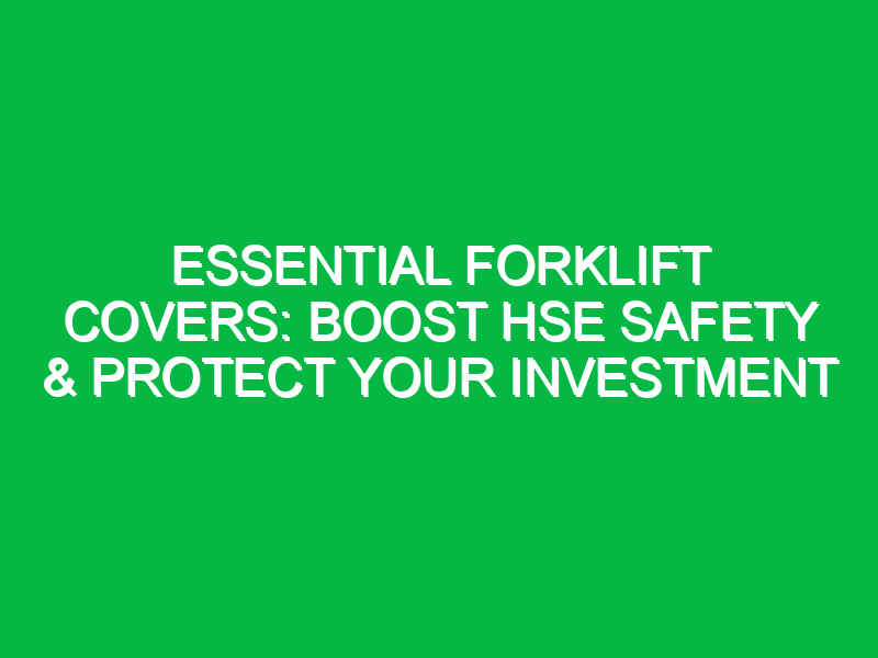 essential forklift covers boost hse safety protect your investment 14166