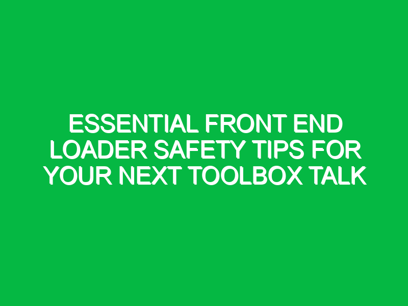 essential front end loader safety tips for your next toolbox talk 13881