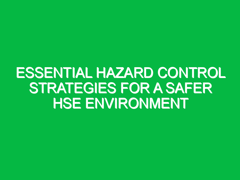 essential hazard control strategies for a safer hse environment 14187