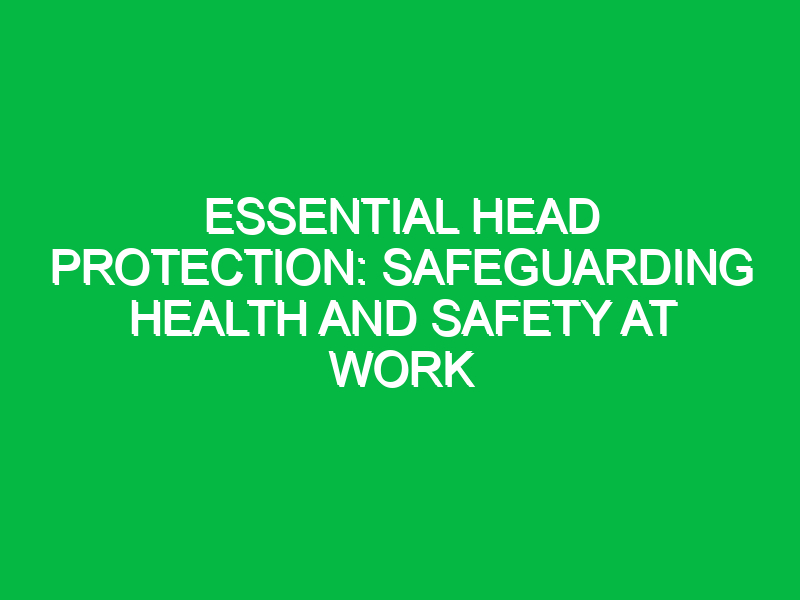 essential head protection safeguarding health and safety at work 14239