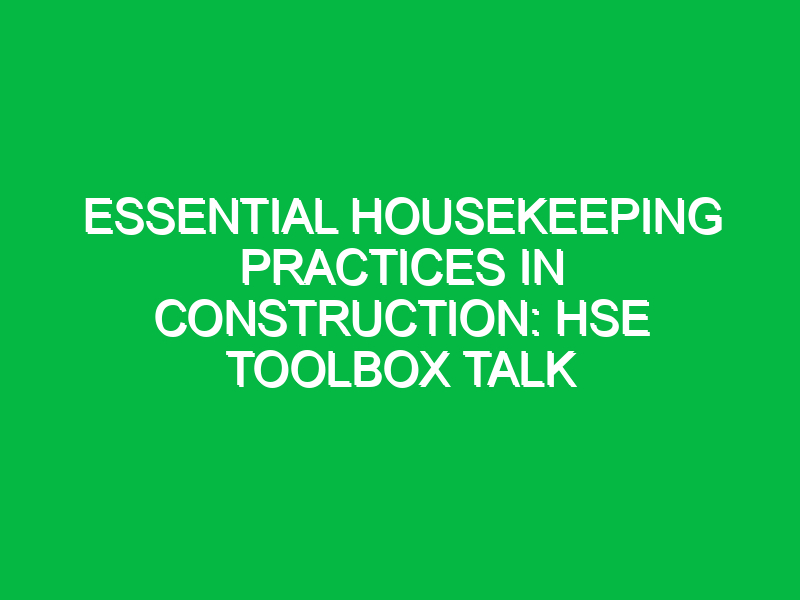 essential housekeeping practices in construction hse toolbox talk 14722