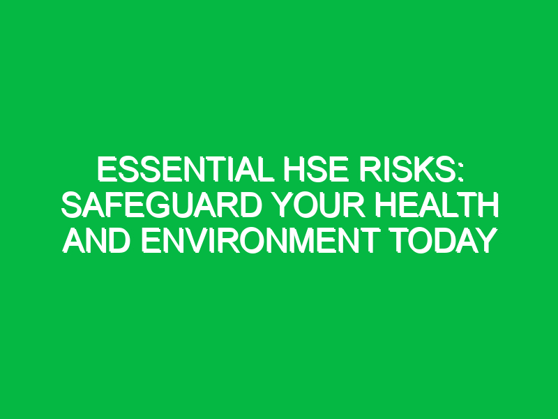 essential hse risks safeguard your health and environment today 13404