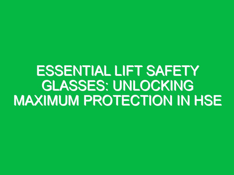 essential lift safety glasses unlocking maximum protection in hse 13233